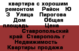 квартира с хорошим ремонтом. › Район ­ Ю/З › Улица ­ Пирогова › Дом ­ 38/ › Общая площадь ­ 80 › Цена ­ 2 650 000 - Ставропольский край, Ставрополь г. Недвижимость » Квартиры продажа   